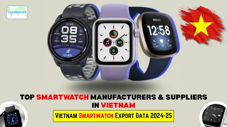 Vietnam Smartwatch Export Data 2024-25 | Top Smartwatch Manufacturers & Suppliers in Vietnam