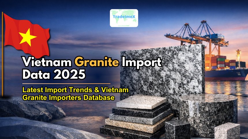 Vietnam Granite Import Data 2025: Latest Import Trends & Vietnam Granite Importers Database