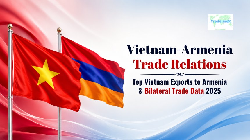 Vietnam-Armenia Trade Relations: Top Vietnam Exports to Armenia & Bilateral Trade Data 2025